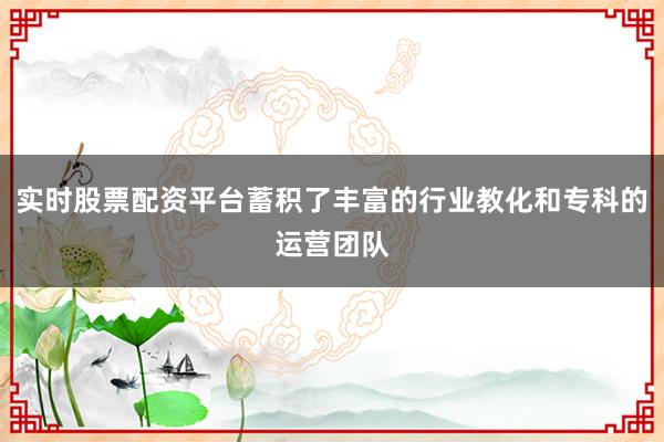 实时股票配资平台蓄积了丰富的行业教化和专科的运营团队