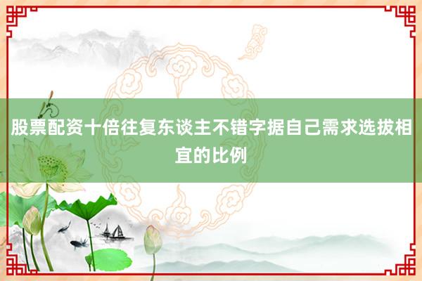 股票配资十倍往复东谈主不错字据自己需求选拔相宜的比例