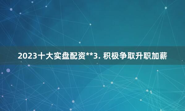 2023十大实盘配资**3. 积极争取升职加薪