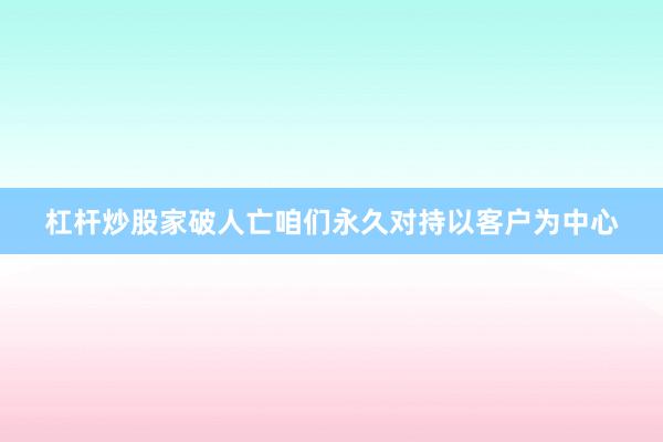 杠杆炒股家破人亡咱们永久对持以客户为中心