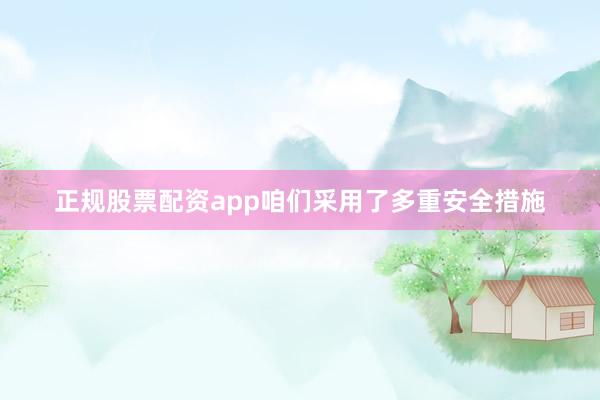 正规股票配资app咱们采用了多重安全措施