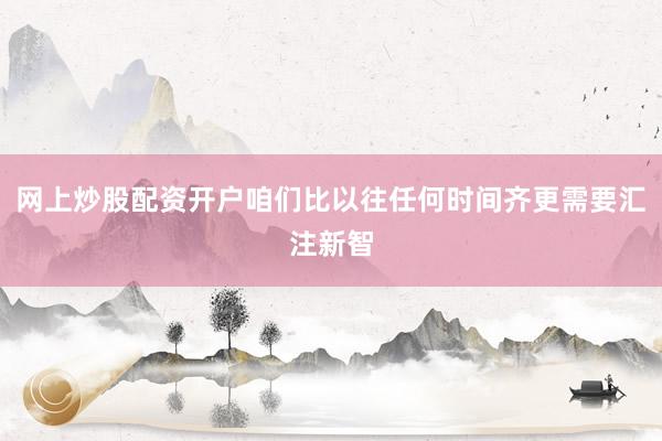 网上炒股配资开户咱们比以往任何时间齐更需要汇注新智