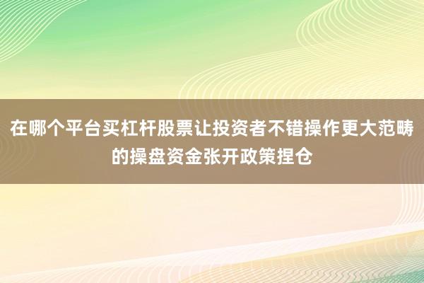 在哪个平台买杠杆股票让投资者不错操作更大范畴的操盘资金张开政策捏仓