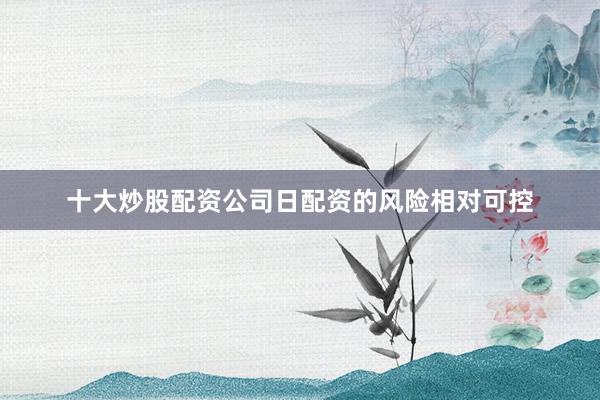 十大炒股配资公司日配资的风险相对可控