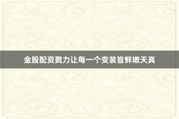 金股配资戮力让每一个变装皆鲜嫩天真