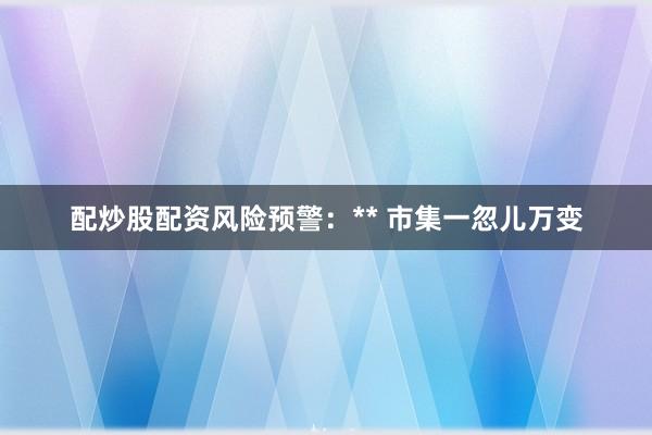 配炒股配资风险预警：** 市集一忽儿万变