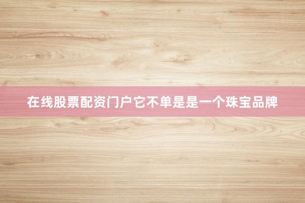 在线股票配资门户它不单是是一个珠宝品牌
