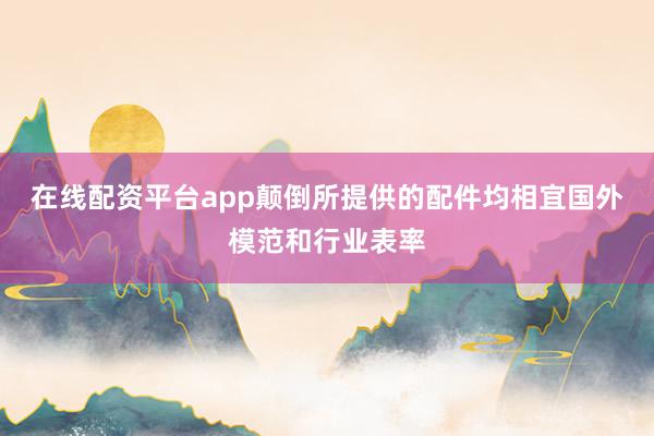在线配资平台app颠倒所提供的配件均相宜国外模范和行业表率