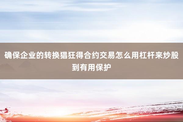 确保企业的转换猖狂得合约交易怎么用杠杆来炒股到有用保护