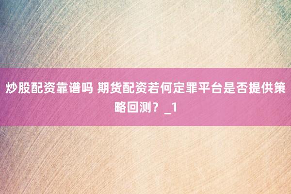 炒股配资靠谱吗 期货配资若何定罪平台是否提供策略回测？_1