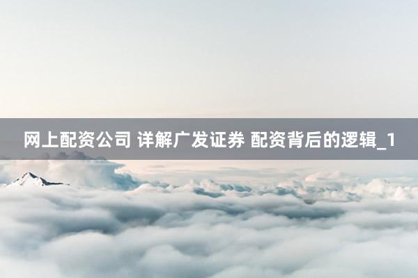 网上配资公司 详解广发证券 配资背后的逻辑_1