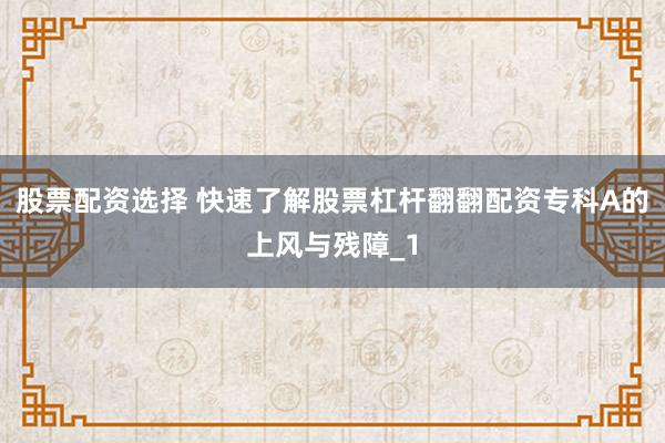 股票配资选择 快速了解股票杠杆翻翻配资专科A的上风与残障_1