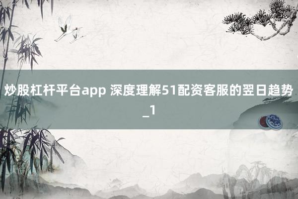 炒股杠杆平台app 深度理解51配资客服的翌日趋势_1