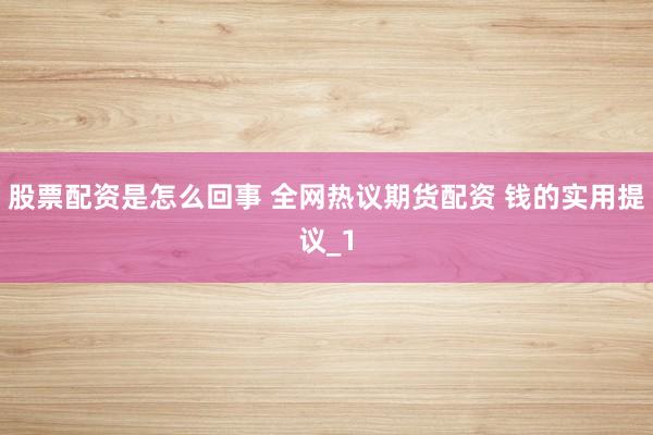 股票配资是怎么回事 全网热议期货配资 钱的实用提议_1