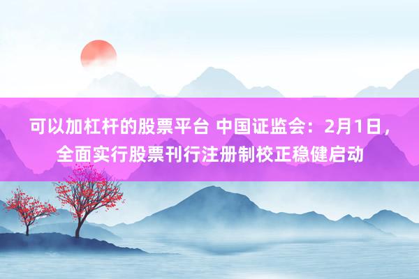 可以加杠杆的股票平台 中国证监会：2月1日，全面实行股票刊行注册制校正稳健启动