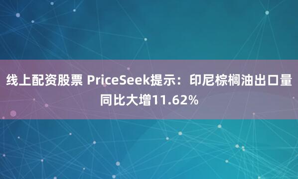 线上配资股票 PriceSeek提示：印尼棕榈油出口量同比大增11.62%