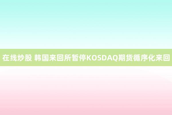 在线炒股 韩国来回所暂停KOSDAQ期货循序化来回