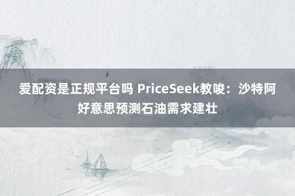 爱配资是正规平台吗 PriceSeek教唆：沙特阿好意思预测石油需求建壮
