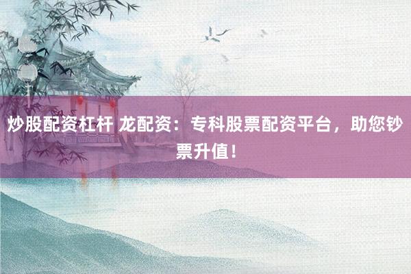炒股配资杠杆 龙配资：专科股票配资平台，助您钞票升值！