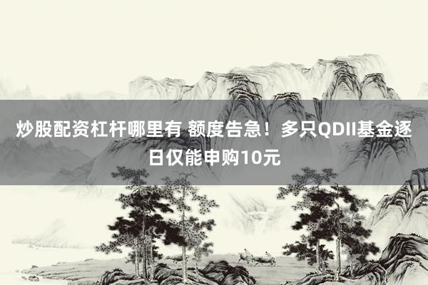 炒股配资杠杆哪里有 额度告急！多只QDII基金逐日仅能申购10元