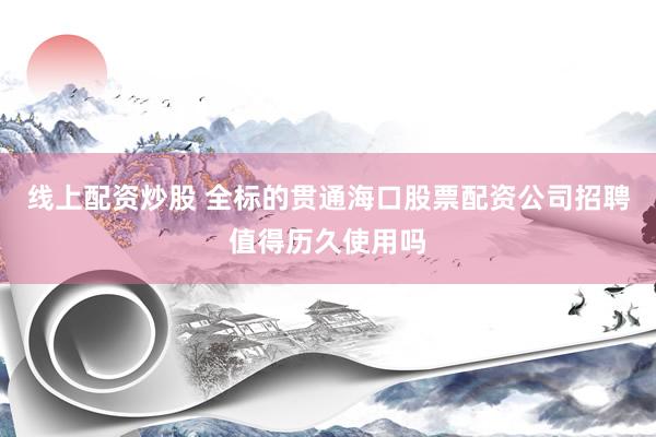 线上配资炒股 全标的贯通海口股票配资公司招聘值得历久使用吗