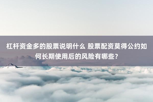 杠杆资金多的股票说明什么 股票配资莫得公约如何长期使用后的风险有哪些？