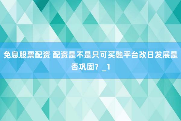 免息股票配资 配资是不是只可买融平台改日发展是否巩固？_1
