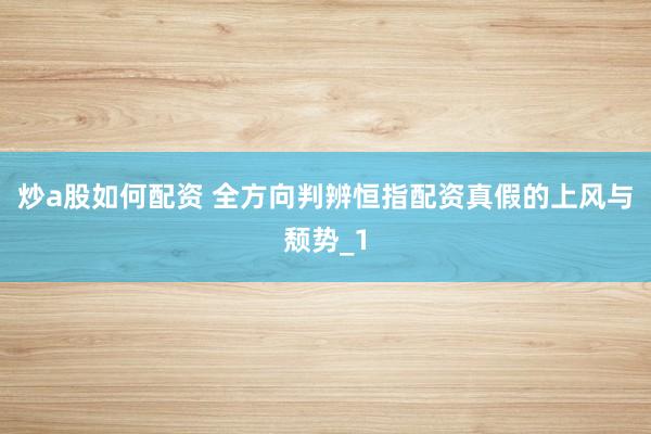 炒a股如何配资 全方向判辨恒指配资真假的上风与颓势_1