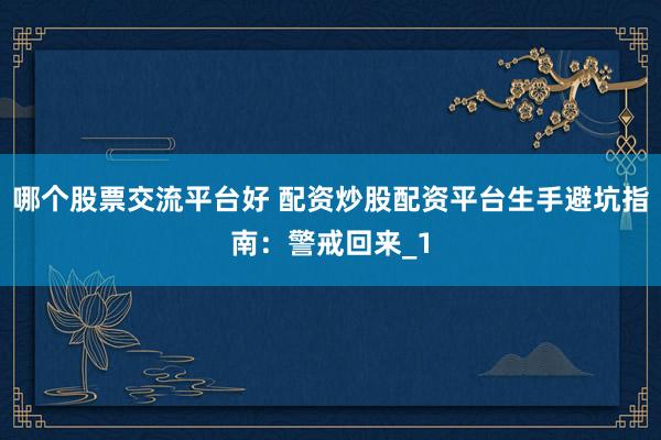 哪个股票交流平台好 配资炒股配资平台生手避坑指南：警戒回来_1