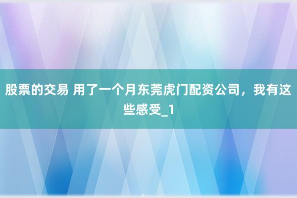 股票的交易 用了一个月东莞虎门配资公司，我有这些感受_1