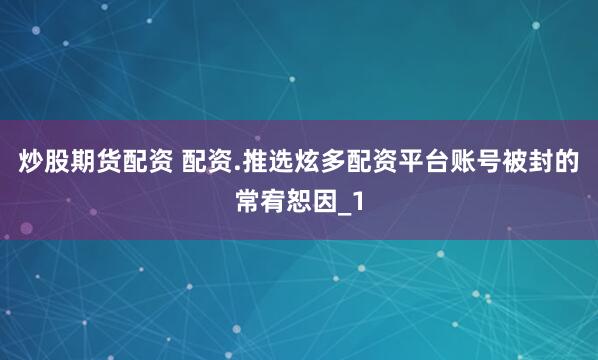 炒股期货配资 配资.推选炫多配资平台账号被封的常宥恕因_1