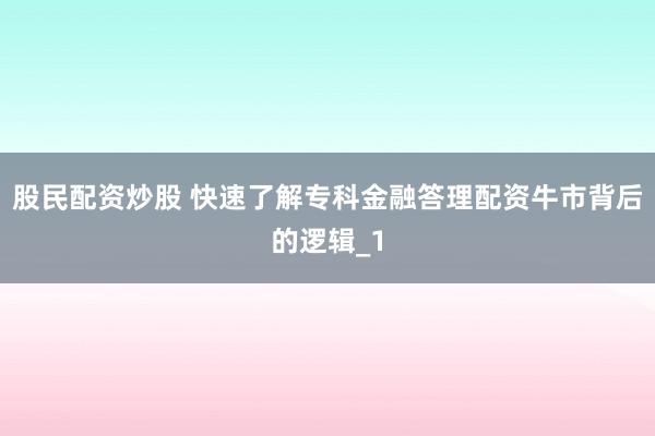 股民配资炒股 快速了解专科金融答理配资牛市背后的逻辑_1