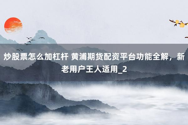 炒股票怎么加杠杆 黄浦期货配资平台功能全解，新老用户王人适用_2