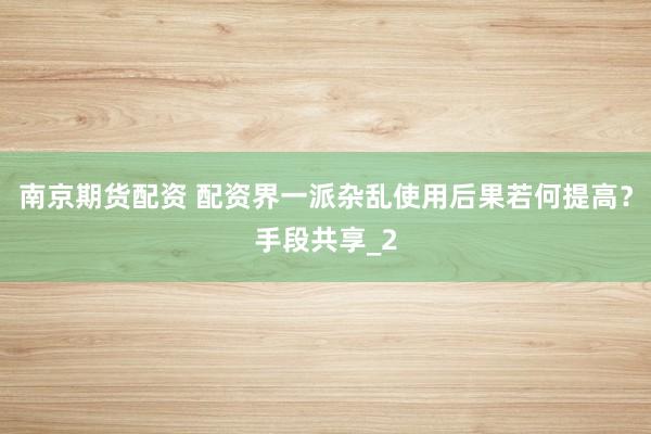南京期货配资 配资界一派杂乱使用后果若何提高？手段共享_2
