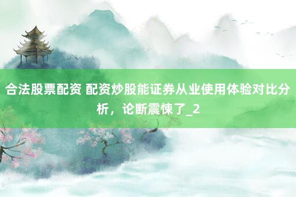 合法股票配资 配资炒股能证券从业使用体验对比分析，论断震悚了_2
