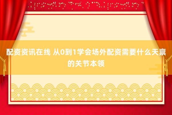 配资资讯在线 从0到1学会场外配资需要什么天禀的关节本领