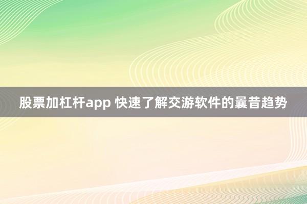 股票加杠杆app 快速了解交游软件的曩昔趋势