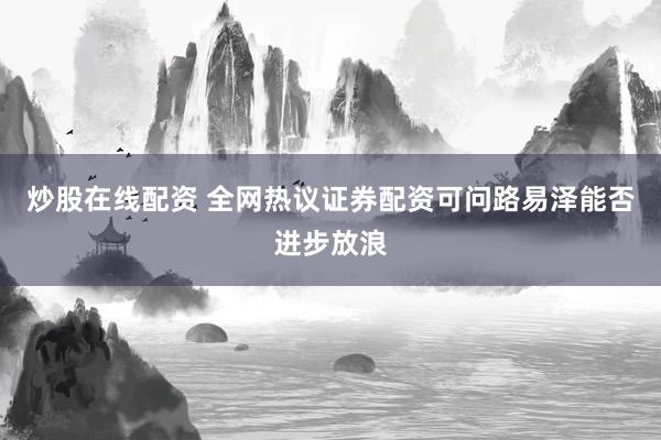 炒股在线配资 全网热议证券配资可问路易泽能否进步放浪