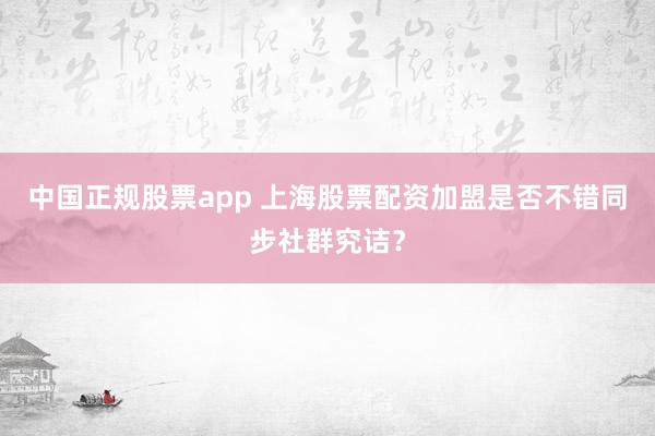 中国正规股票app 上海股票配资加盟是否不错同步社群究诘？