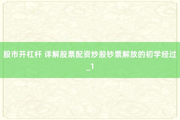 股市开杠杆 详解股票配资炒股钞票解放的初学经过_1