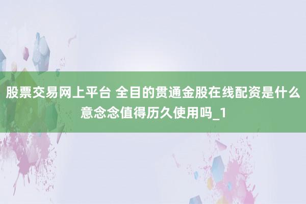 股票交易网上平台 全目的贯通金股在线配资是什么意念念值得历久使用吗_1