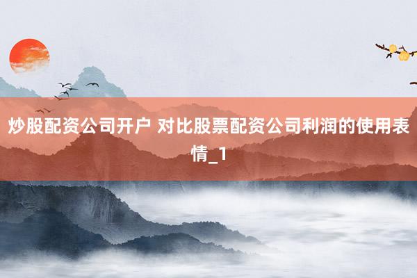 炒股配资公司开户 对比股票配资公司利润的使用表情_1