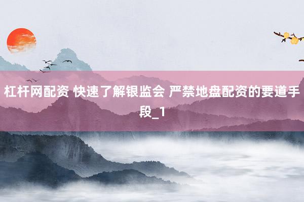 杠杆网配资 快速了解银监会 严禁地盘配资的要道手段_1