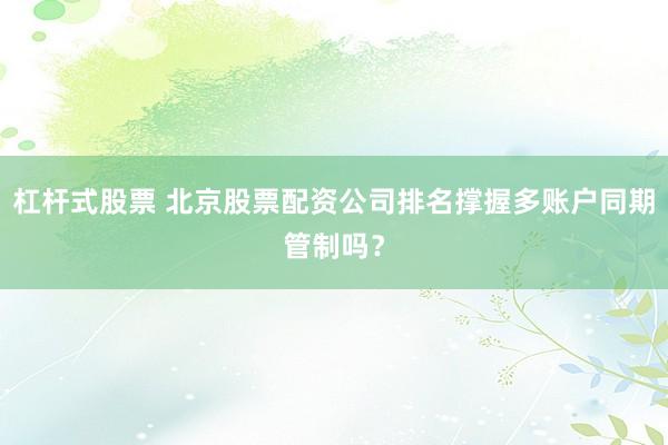 杠杆式股票 北京股票配资公司排名撑握多账户同期管制吗？