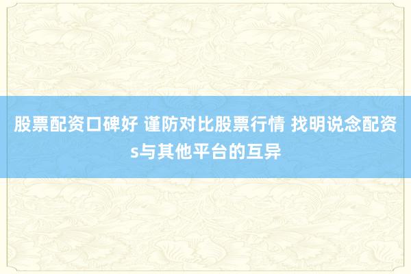股票配资口碑好 谨防对比股票行情 找明说念配资s与其他平台的互异
