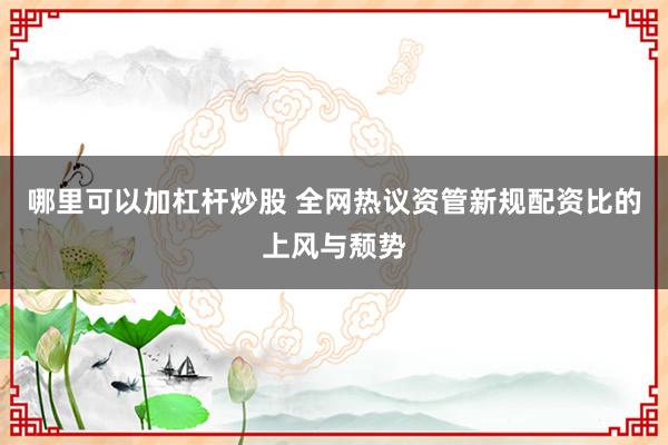 哪里可以加杠杆炒股 全网热议资管新规配资比的上风与颓势
