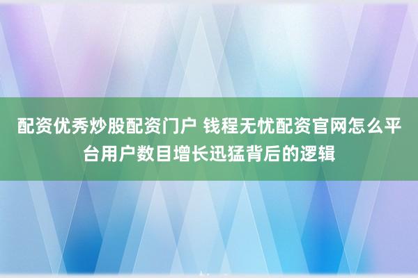 配资优秀炒股配资门户 钱程无忧配资官网怎么平台用户数目增长迅猛背后的逻辑