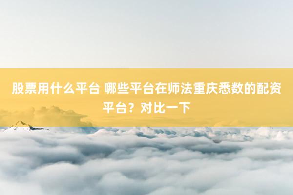 股票用什么平台 哪些平台在师法重庆悉数的配资平台？对比一下