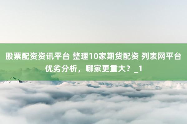 股票配资资讯平台 整理10家期货配资 列表网平台优劣分析，哪家更重大？_1