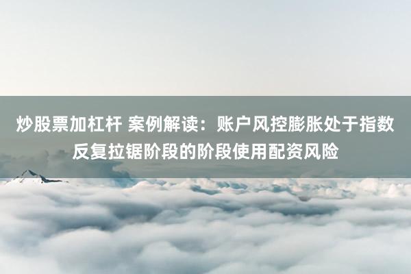 炒股票加杠杆 案例解读：账户风控膨胀处于指数反复拉锯阶段的阶段使用配资风险